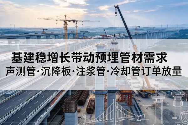 江都基建稳增长带动预埋监测管材需求，声测管、沉降板、注浆管订单持续放量